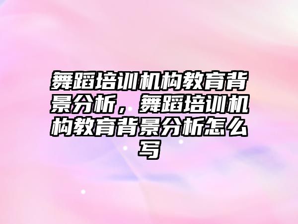 舞蹈培訓機構教育背景分析，舞蹈培訓機構教育背景分析怎么寫