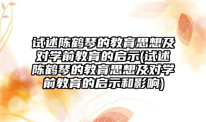 試述陳鶴琴的教育思想及對(duì)學(xué)前教育的啟示(試述陳鶴琴的教育思想及對(duì)學(xué)前教育的啟示和影響)