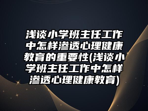 淺談小學(xué)班主任工作中怎樣滲透心理健康教育的重要性(淺談小學(xué)班主任工作中怎樣滲透心理健康教育)