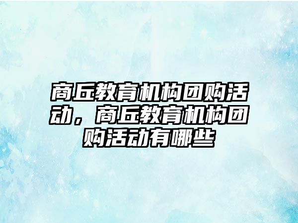 商丘教育機(jī)構(gòu)團(tuán)購活動，商丘教育機(jī)構(gòu)團(tuán)購活動有哪些