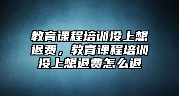 教育課程培訓(xùn)沒(méi)上想退費(fèi)，教育課程培訓(xùn)沒(méi)上想退費(fèi)怎么退