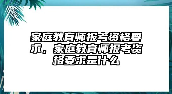 家庭教育師報考資格要求，家庭教育師報考資格要求是什么