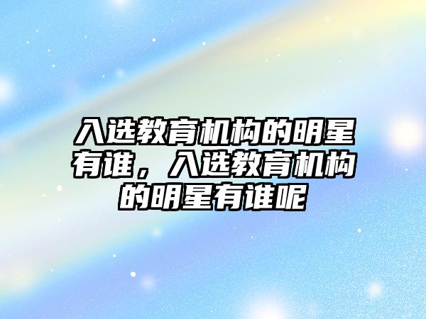 入選教育機構(gòu)的明星有誰，入選教育機構(gòu)的明星有誰呢