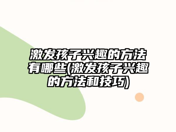 激發(fā)孩子興趣的方法有哪些(激發(fā)孩子興趣的方法和技巧)