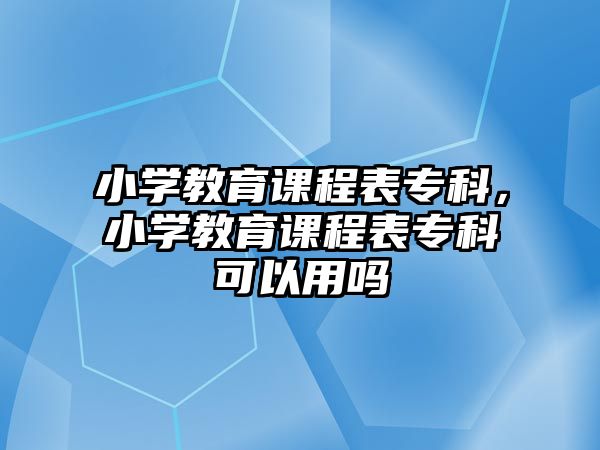 小學教育課程表專科，小學教育課程表專科可以用嗎