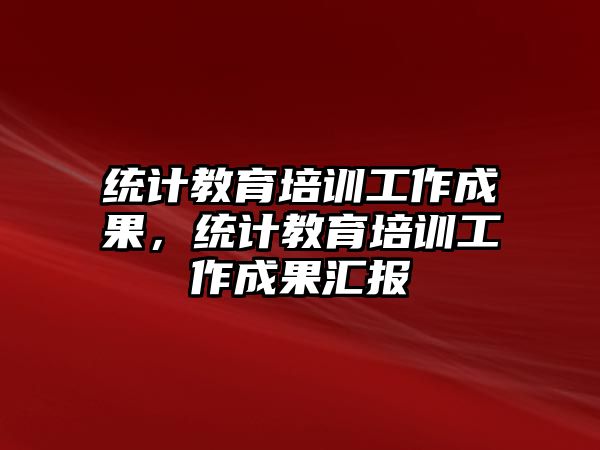 統(tǒng)計教育培訓工作成果，統(tǒng)計教育培訓工作成果匯報