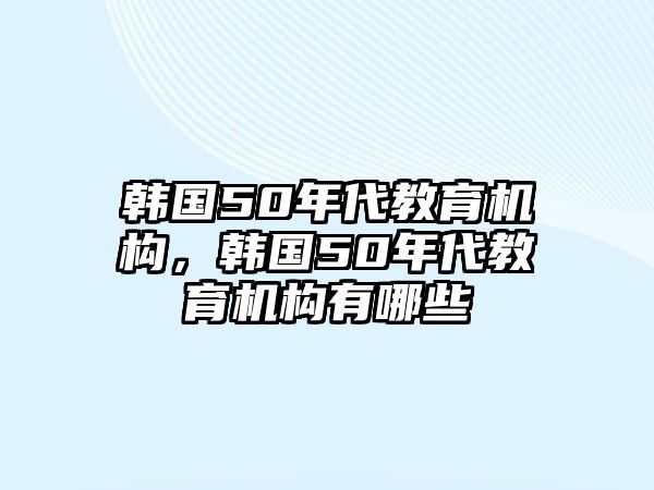 韓國50年代教育機(jī)構(gòu)，韓國50年代教育機(jī)構(gòu)有哪些