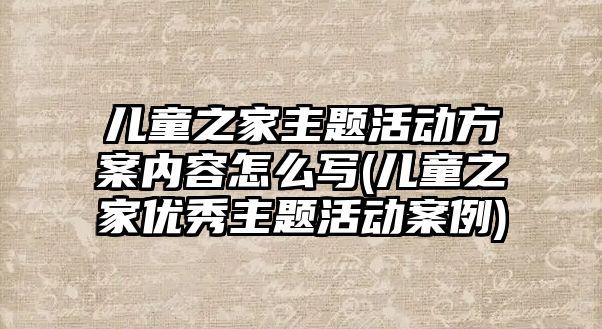 兒童之家主題活動方案內容怎么寫(兒童之家優(yōu)秀主題活動案例)