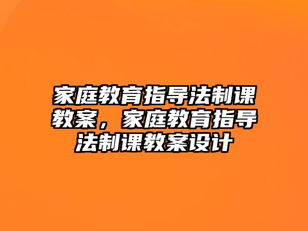 家庭教育指導(dǎo)法制課教案，家庭教育指導(dǎo)法制課教案設(shè)計