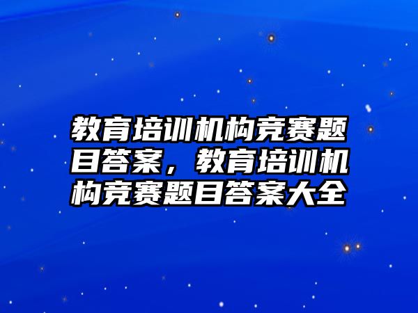 教育培訓機構(gòu)競賽題目答案，教育培訓機構(gòu)競賽題目答案大全