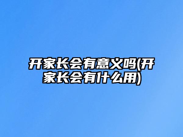 開家長(zhǎng)會(huì)有意義嗎(開家長(zhǎng)會(huì)有什么用)