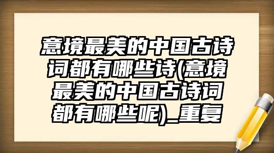 意境最美的中國(guó)古詩(shī)詞都有哪些詩(shī)(意境最美的中國(guó)古詩(shī)詞都有哪些呢)_重復(fù)