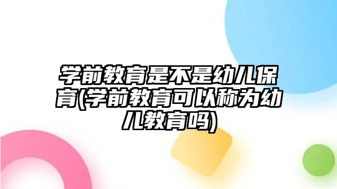 學前教育是不是幼兒保育(學前教育可以稱為幼兒教育嗎)