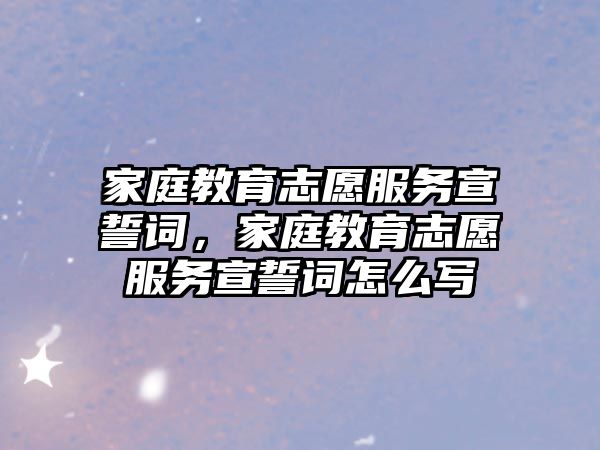 家庭教育志愿服務宣誓詞，家庭教育志愿服務宣誓詞怎么寫