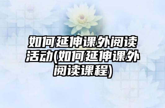 如何延伸課外閱讀活動(如何延伸課外閱讀課程)