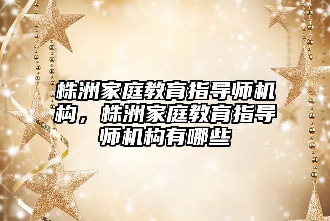 株洲家庭教育指導師機構(gòu)，株洲家庭教育指導師機構(gòu)有哪些