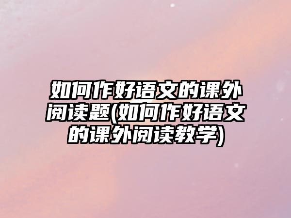 如何作好語文的課外閱讀題(如何作好語文的課外閱讀教學(xué))