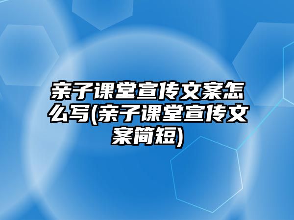 親子課堂宣傳文案怎么寫(親子課堂宣傳文案簡(jiǎn)短)