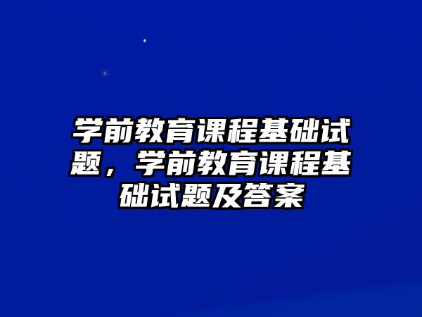 學前教育課程基礎(chǔ)試題，學前教育課程基礎(chǔ)試題及答案