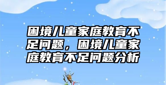 困境兒童家庭教育不足問題，困境兒童家庭教育不足問題分析