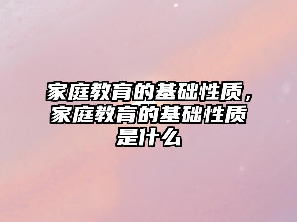 家庭教育的基礎(chǔ)性質(zhì)，家庭教育的基礎(chǔ)性質(zhì)是什么