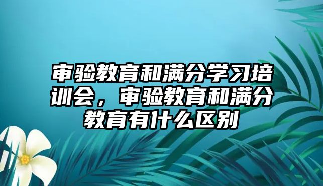 審驗教育和滿分學(xué)習(xí)培訓(xùn)會，審驗教育和滿分教育有什么區(qū)別