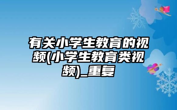 有關(guān)小學生教育的視頻(小學生教育類視頻)_重復(fù)