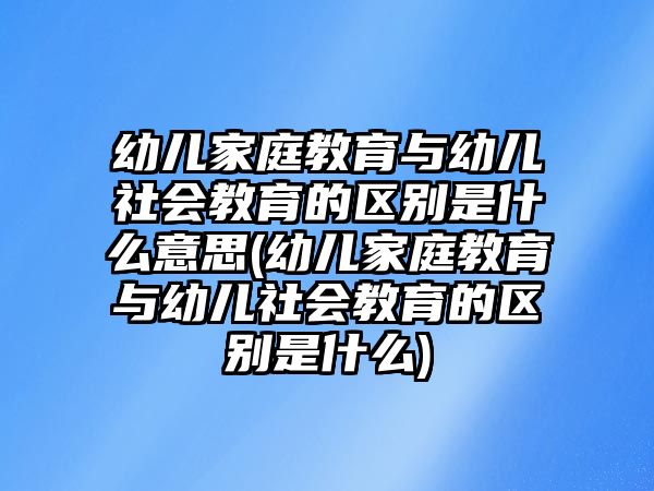 幼兒家庭教育與幼兒社會(huì)教育的區(qū)別是什么意思(幼兒家庭教育與幼兒社會(huì)教育的區(qū)別是什么)