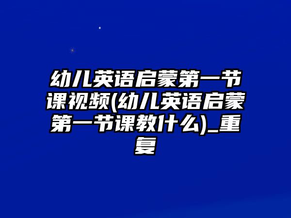 幼兒英語(yǔ)啟蒙第一節(jié)課視頻(幼兒英語(yǔ)啟蒙第一節(jié)課教什么)_重復(fù)