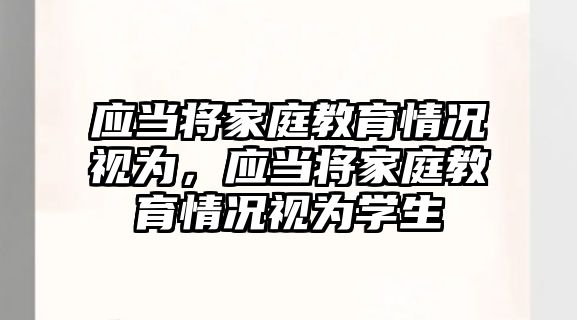 應(yīng)當將家庭教育情況視為，應(yīng)當將家庭教育情況視為學生