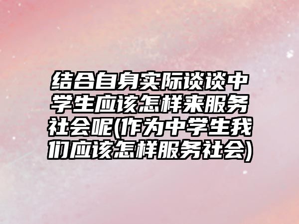 結合自身實際談談中學生應該怎樣來服務社會呢(作為中學生我們應該怎樣服務社會)