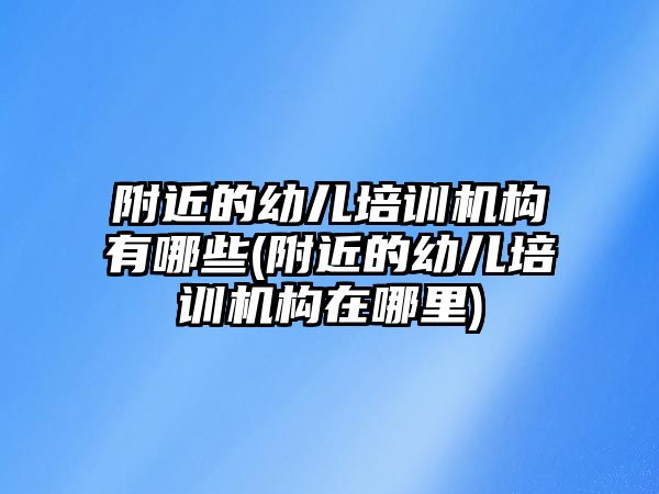 附近的幼兒培訓(xùn)機(jī)構(gòu)有哪些(附近的幼兒培訓(xùn)機(jī)構(gòu)在哪里)