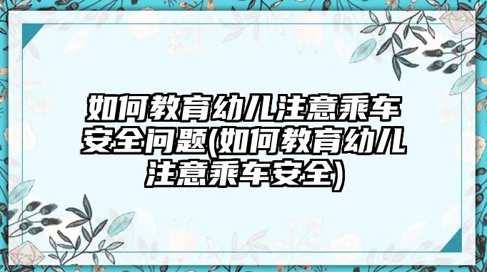 如何教育幼兒注意乘車安全問(wèn)題(如何教育幼兒注意乘車安全)