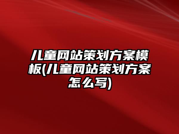 兒童網(wǎng)站策劃方案模板(兒童網(wǎng)站策劃方案怎么寫)