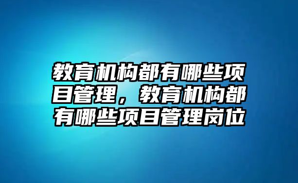 教育機(jī)構(gòu)都有哪些項(xiàng)目管理，教育機(jī)構(gòu)都有哪些項(xiàng)目管理崗位