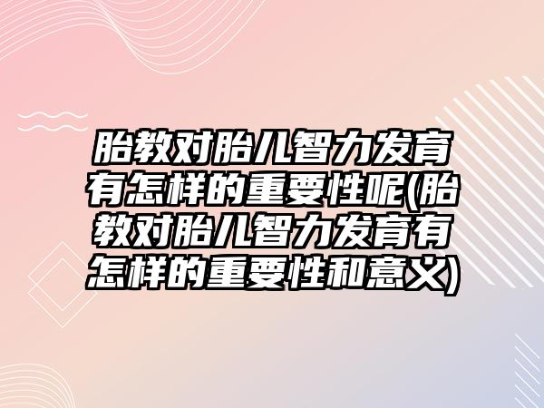 胎教對胎兒智力發(fā)育有怎樣的重要性呢(胎教對胎兒智力發(fā)育有怎樣的重要性和意義)