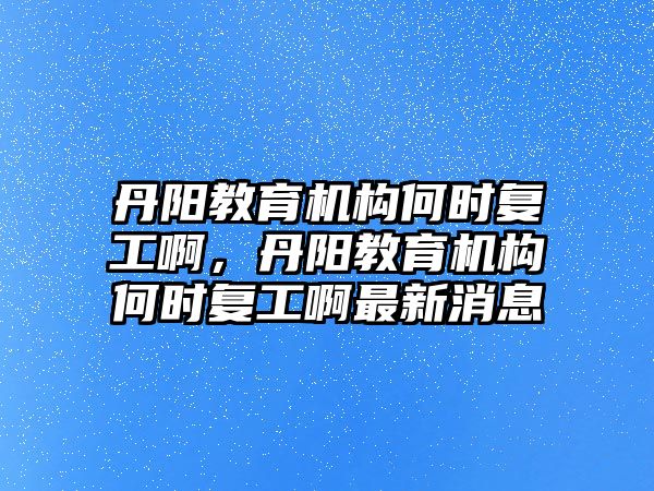 丹陽教育機(jī)構(gòu)何時(shí)復(fù)工啊，丹陽教育機(jī)構(gòu)何時(shí)復(fù)工啊最新消息