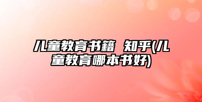 兒童教育書籍 知乎(兒童教育哪本書好)