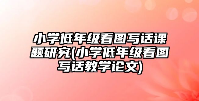 小學(xué)低年級(jí)看圖寫話課題研究(小學(xué)低年級(jí)看圖寫話教學(xué)論文)