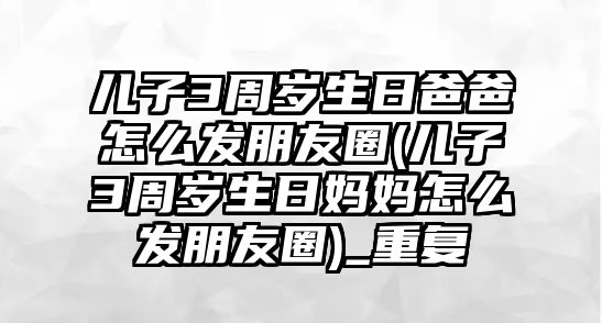 兒子3周歲生日爸爸怎么發(fā)朋友圈(兒子3周歲生日媽媽怎么發(fā)朋友圈)_重復(fù)