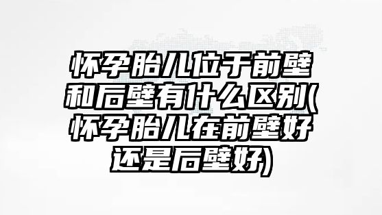 懷孕胎兒位于前壁和后壁有什么區(qū)別(懷孕胎兒在前壁好還是后壁好)