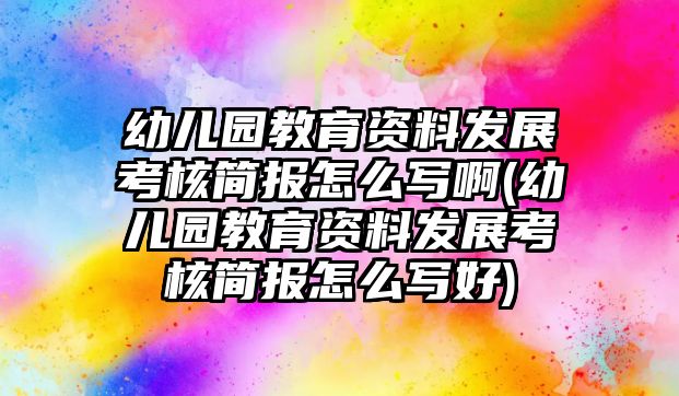 幼兒園教育資料發(fā)展考核簡報怎么寫啊(幼兒園教育資料發(fā)展考核簡報怎么寫好)