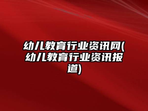 幼兒教育行業(yè)資訊網(wǎng)(幼兒教育行業(yè)資訊報(bào)道)