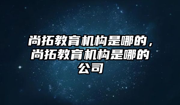 尚拓教育機(jī)構(gòu)是哪的，尚拓教育機(jī)構(gòu)是哪的公司