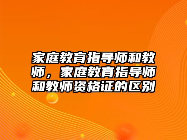 家庭教育指導(dǎo)師和教師，家庭教育指導(dǎo)師和教師資格證的區(qū)別