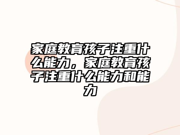 家庭教育孩子注重什么能力，家庭教育孩子注重什么能力和能力