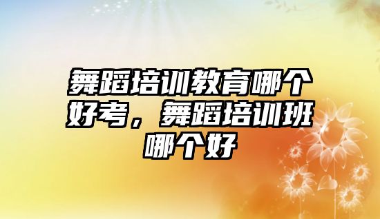 舞蹈培訓(xùn)教育哪個(gè)好考，舞蹈培訓(xùn)班哪個(gè)好