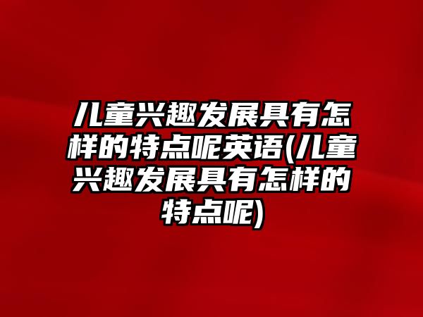 兒童興趣發(fā)展具有怎樣的特點(diǎn)呢英語(yǔ)(兒童興趣發(fā)展具有怎樣的特點(diǎn)呢)