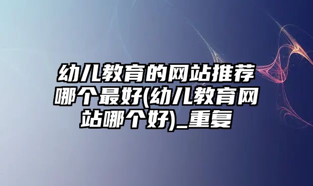 幼兒教育的網(wǎng)站推薦哪個(gè)最好(幼兒教育網(wǎng)站哪個(gè)好)_重復(fù)