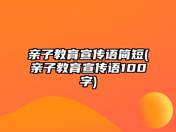 親子教育宣傳語簡短(親子教育宣傳語100字)